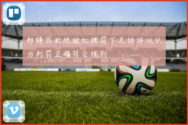 郑铮因犯规被红牌罚下足协评议认为判罚正确符合规则