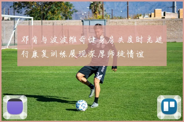 邓肯与波波维奇健身房共度时光进行康复训练展现深厚师徒情谊