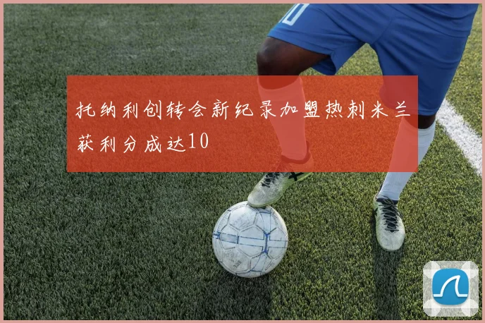 托纳利创转会新纪录加盟热刺米兰获利分成达10