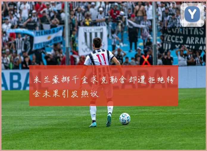 米兰豪掷千金求克勒舍却遭拒绝转会未果引发热议