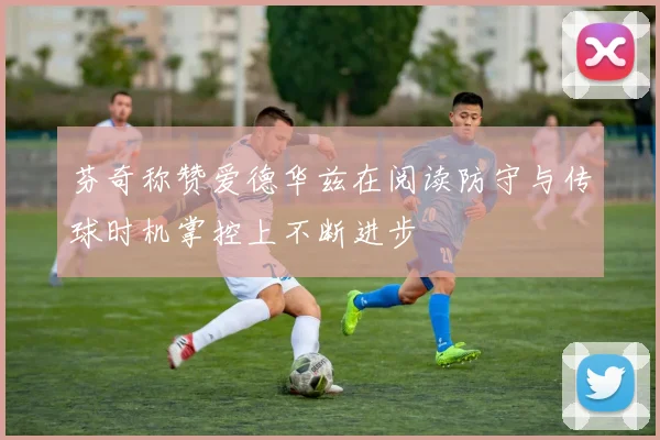 芬奇称赞爱德华兹在阅读防守与传球时机掌控上不断进步