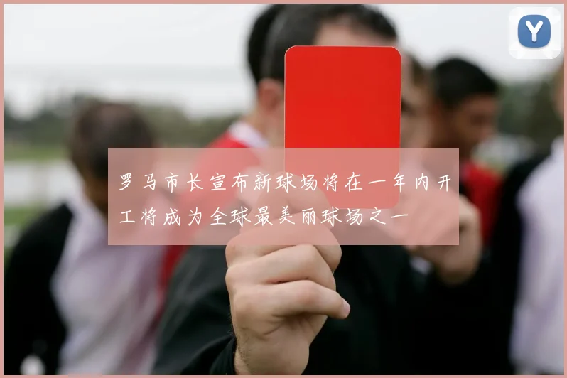 罗马市长宣布新球场将在一年内开工将成为全球最美丽球场之一