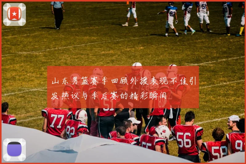 山东男篮赛季回顾外援表现不佳引发热议与季后赛的精彩瞬间