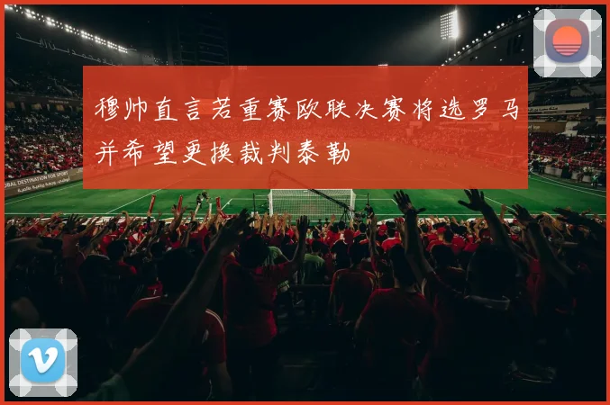 穆帅直言若重赛欧联决赛将选罗马并希望更换裁判泰勒