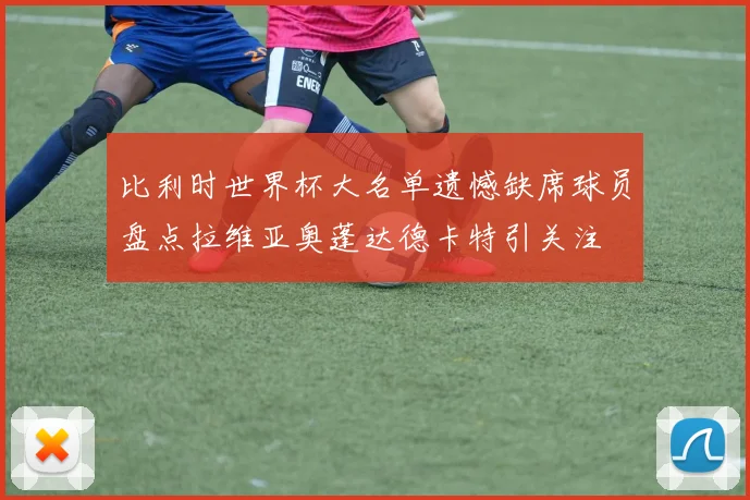 比利时世界杯大名单遗憾缺席球员盘点拉维亚奥蓬达德卡特引关注