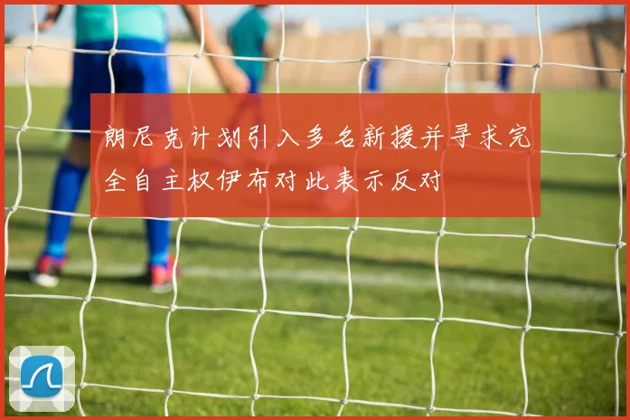 朗尼克计划引入多名新援并寻求完全自主权伊布对此表示反对