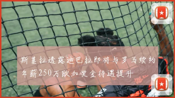 斯基拉透露迪巴拉即将与罗马续约年薪250万欧加奖金待遇提升
