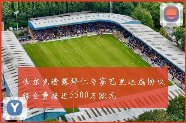 法尔克透露拜仁与塞巴里达成协议转会费接近5500万欧元