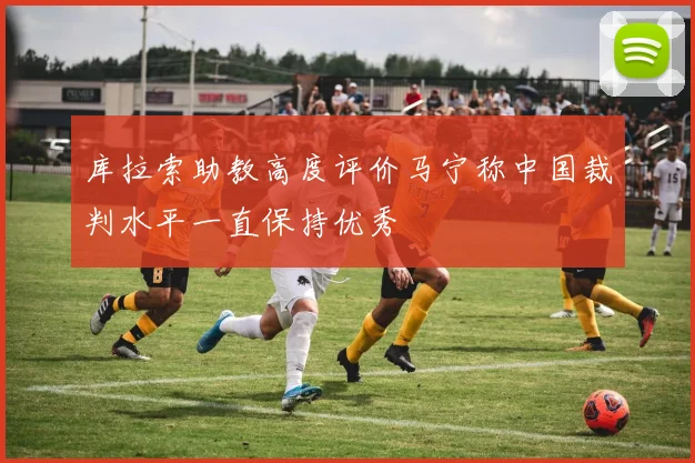 库拉索助教高度评价马宁称中国裁判水平一直保持优秀