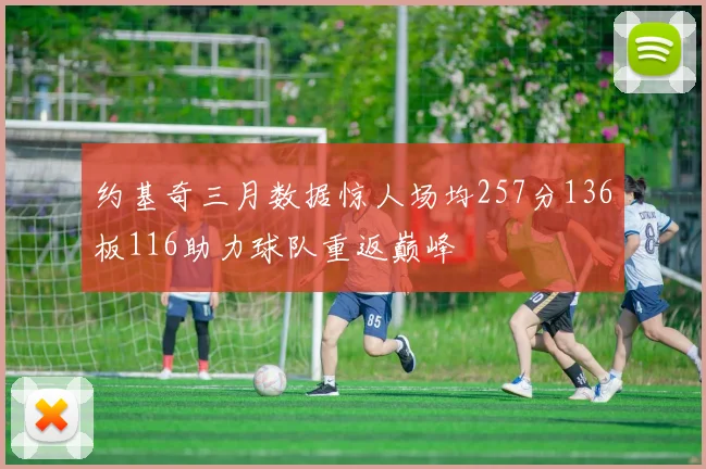 约基奇三月数据惊人场均257分136板116助力球队重返巅峰