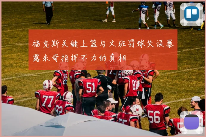 福克斯关键上篮与文班罚球失误暴露米奇指挥不力的真相
