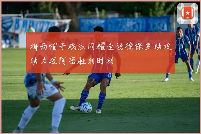 梅西帽子戏法闪耀全场德保罗助攻助力迈阿密胜利时刻