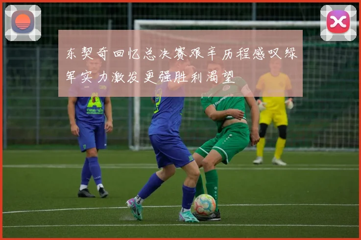 东契奇回忆总决赛艰辛历程感叹绿军实力激发更强胜利渴望