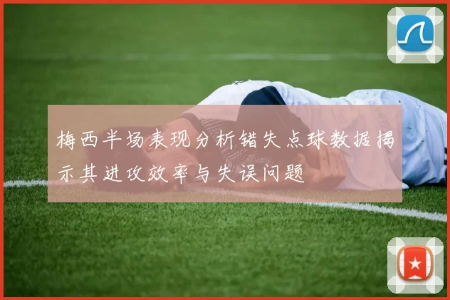 梅西半场表现分析错失点球数据揭示其进攻效率与失误问题