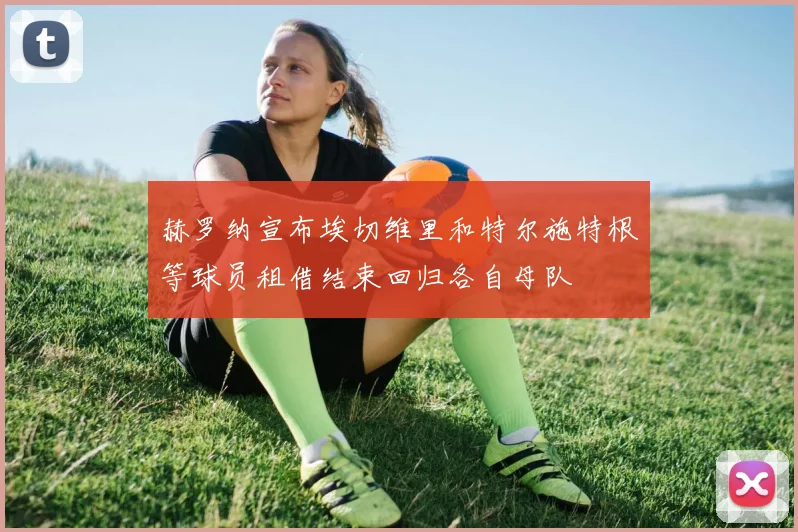 赫罗纳宣布埃切维里和特尔施特根等球员租借结束回归各自母队