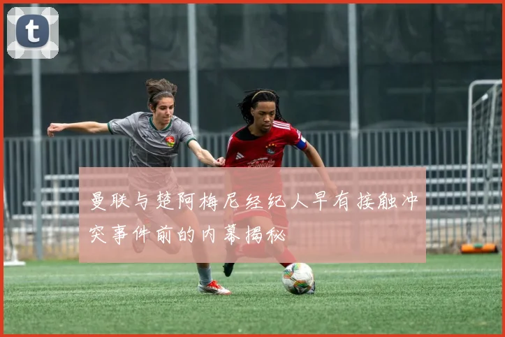 曼联与楚阿梅尼经纪人早有接触冲突事件前的内幕揭秘