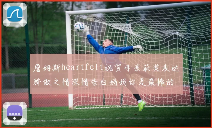 詹姆斯heartfelt祝贺母亲获奖表达骄傲之情深情告白妈妈你是最棒的我爱你