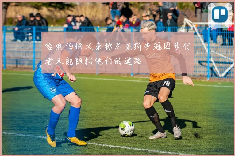 哈利伯顿父亲称尼克斯夺冠因步行者未能阻挡他们的道路