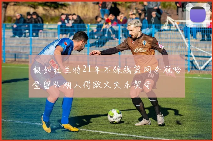 假如杜兰特21年不踩线篮网夺冠哈登留队湖人得欧文失东契奇