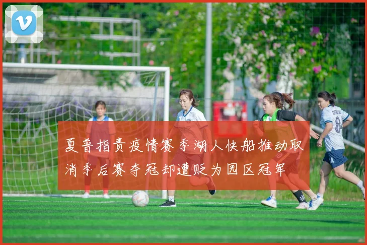 夏普指责疫情赛季湖人快船推动取消季后赛夺冠却遭贬为园区冠军
