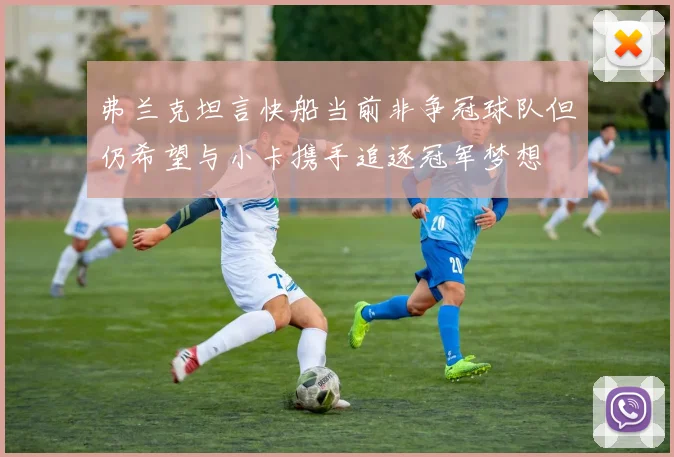 弗兰克坦言快船当前非争冠球队但仍希望与小卡携手追逐冠军梦想