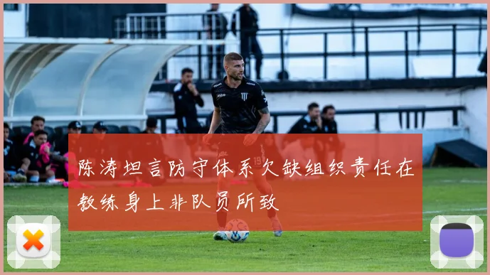 陈涛坦言防守体系欠缺组织责任在教练身上非队员所致
