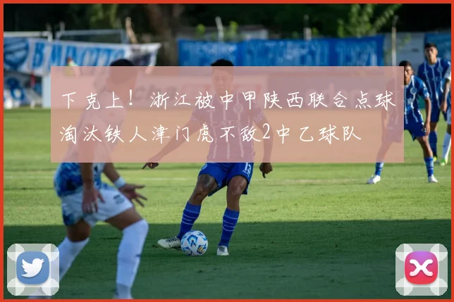 下克上！浙江被中甲陕西联合点球淘汰铁人津门虎不敌2中乙球队