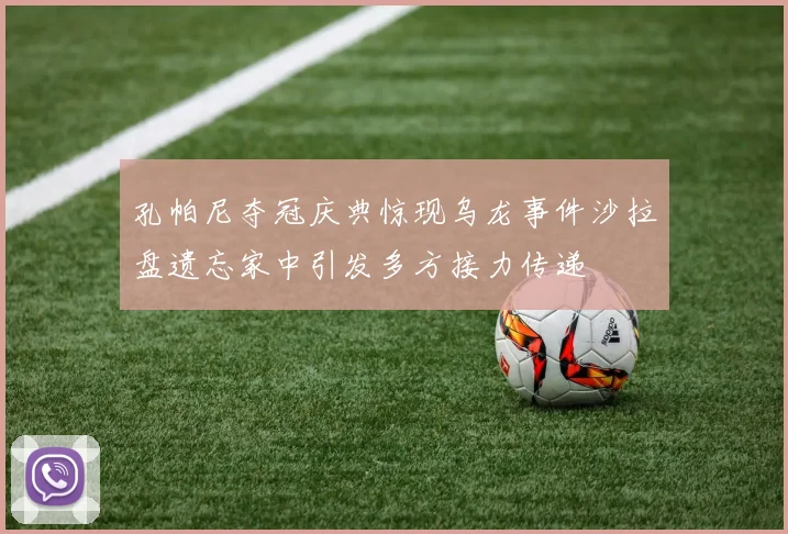孔帕尼夺冠庆典惊现乌龙事件沙拉盘遗忘家中引发多方接力传递
